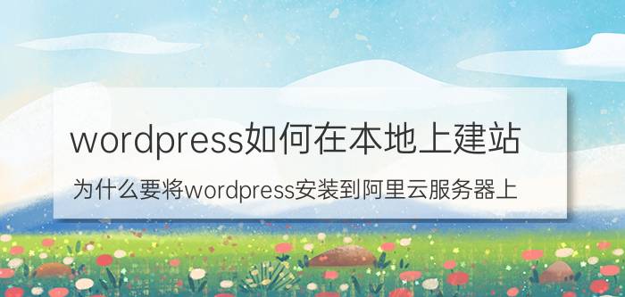 wordpress如何在本地上建站 为什么要将wordpress安装到阿里云服务器上？